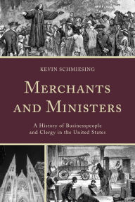 Title: Merchants and Ministers: A History of Businesspeople and Clergy in the United States, Author: Kevin Schmiesing