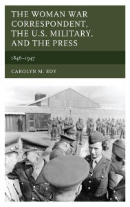 Title: The Woman War Correspondent, the U.S. Military, and the Press: 1846-1947, Author: Carolyn M. Edy