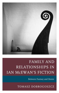 Title: Family and Relationships in Ian McEwan's Fiction: Between Fantasy and Desire, Author: Tomasz Dobrogoszcz