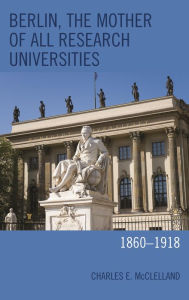 Title: Berlin, the Mother of All Research Universities: 1860-1918, Author: Charles E. McClelland