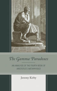 Title: The Gamma Paradoxes: An Analysis of the Fourth Book of Aristotle's Metaphysics, Author: Jeremy Kirby