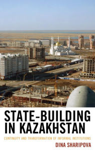 Title: State-Building in Kazakhstan: Continuity and Transformation of Informal Institutions, Author: Dina Sharipova