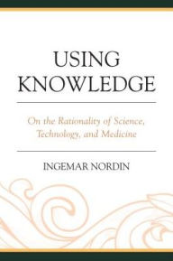 Title: Using Knowledge: On the Rationality of Science, Technology, and Medicine, Author: Ingemar Nordin