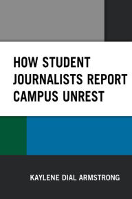 Title: How Student Journalists Report Campus Unrest, Author: Kaylene Dial Armstrong