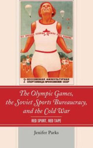 Title: The Olympic Games, the Soviet Sports Bureaucracy, and the Cold War: Red Sport, Red Tape, Author: Jenifer Parks