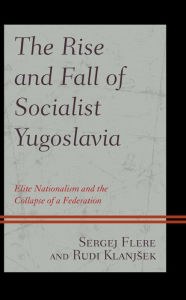 Title: The Rise and Fall of Socialist Yugoslavia: Elite Nationalism and the Collapse of a Federation, Author: Sergej Flere