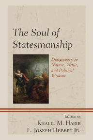 Title: The Soul of Statesmanship: Shakespeare on Nature, Virtue, and Political Wisdom, Author: Khalil M. Habib