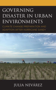 Title: Governing Disaster in Urban Environments: Climate Change Preparation and Adaption after Hurricane Sandy, Author: Julia Nevárez