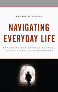 Title: Navigating Everyday Life: Exploring the Tension between Finitude and Transcendence, Author: Peter J. Adams