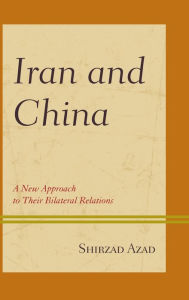 Title: Iran and China: A New Approach to Their Bilateral Relations, Author: Shirzad Azad
