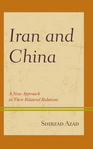 Title: Iran and China: A New Approach to Their Bilateral Relations, Author: Shirzad Azad