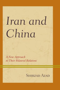 Title: Iran and China: A New Approach to Their Bilateral Relations, Author: Shirzad Azad