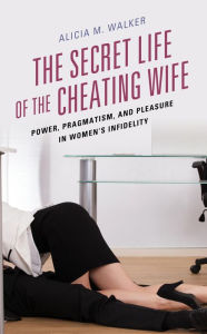 Title: The Secret Life of the Cheating Wife: Power, Pragmatism, and Pleasure in Women's Infidelity, Author: Alicia M. Walker