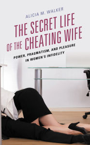 Title: The Secret Life of the Cheating Wife: Power, Pragmatism, and Pleasure in Women's Infidelity, Author: Alicia M. Walker