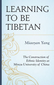 Title: Learning to Be Tibetan: The Construction of Ethnic Identity at Minzu University of China, Author: Miaoyan Yang