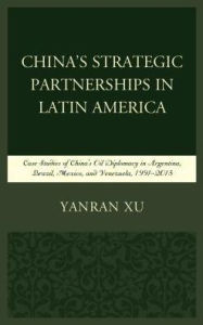 Title: China's Strategic Partnerships in Latin America: Case Studies of China's Oil Diplomacy in Argentina, Brazil, Mexico, and Venezuela, 1991-2015, Author: Yanran Xu