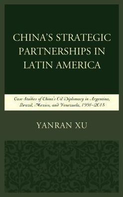 China's Strategic Partnerships in Latin America: Case Studies of China's Oil Diplomacy in Argentina, Brazil, Mexico, and Venezuela, 1991-2015