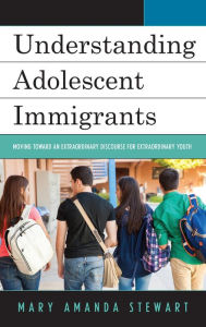 Title: Understanding Adolescent Immigrants: Moving toward an Extraordinary Discourse for Extraordinary Youth, Author: Angelo Cavallo