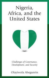 Title: Nigeria, Africa, and the United States: Challenges of Governance, Development, and Security, Author: Olayiwola Abegunrin