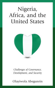 Title: Nigeria, Africa, and the United States: Challenges of Governance, Development, and Security, Author: Olayiwola Abegunrin