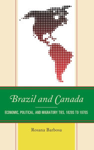 Title: Brazil and Canada: Economic, Political, and Migratory Ties, 1820s to 1970s, Author: Rosana Barbosa