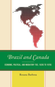 Title: Brazil and Canada: Economic, Political, and Migratory Ties, 1820s to 1970s, Author: Rosana Barbosa