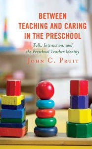 Title: Between Teaching and Caring in the Preschool: Talk, Interaction, and the Preschool Teacher Identity, Author: John C. Pruit