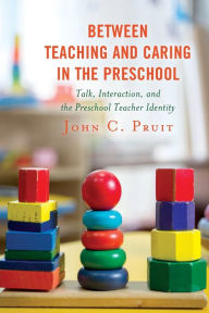 Title: Between Teaching and Caring in the Preschool: Talk, Interaction, and the Preschool Teacher Identity, Author: John C. Pruit