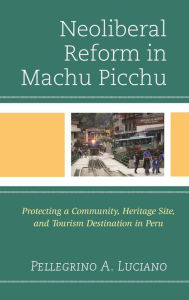 Title: Neoliberal Reform in Machu Picchu: Protecting a Community, Heritage Site, and Tourism Destination in Peru, Author: Pellegrino A. Luciano