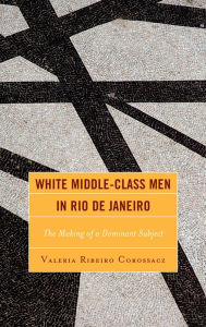 Title: White Middle-Class Men in Rio de Janeiro: The Making of a Dominant Subject, Author: Valeria Ribeiro Corossacz