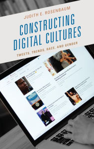 Title: Constructing Digital Cultures: Tweets, Trends, Race, and Gender, Author: Judith E. Rosenbaum