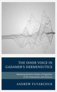 Title: The Inner Voice in Gadamer's Hermeneutics: Mediating Between Modes of Cognition in the Humanities and Sciences, Author: Andrew Fuyarchuk