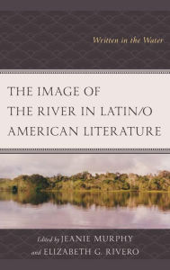 Title: The Image of the River in Latin/o American Literature: Written in the Water, Author: Jeanie Murphy