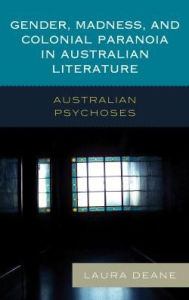 Title: Gender, Madness, and Colonial Paranoia in Australian Literature: Australian Psychoses, Author: Laura Deane