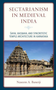 Title: Sectarianism in Medieval India: Saiva, Vaisnava, and Syncretistic Temple Architecture in Karnataka, Author: Naseem A. Banerji