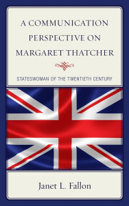 Title: A Communication Perspective on Margaret Thatcher: Stateswoman of the Twentieth Century, Author: Janet L. Fallon