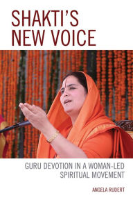 Title: Shakti's New Voice: Guru Devotion in a Woman-Led Spiritual Movement, Author: Angela Rudert