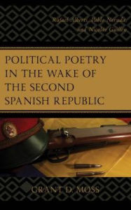 Title: Political Poetry in the Wake of the Second Spanish Republic: Rafael Alberti, Pablo Neruda, and Nicolás Guillén, Author: Grant D. Moss