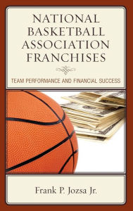 Title: National Basketball Association Franchises: Team Performance and Financial Success, Author: Frank P. Jozsa Jr.