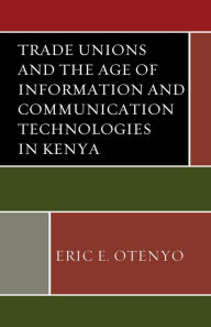 Title: Trade Unions and the Age of Information and Communication Technologies in Kenya, Author: Eric E. Otenyo