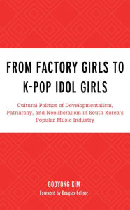 Title: From Factory Girls to K-Pop Idol Girls: Cultural Politics of Developmentalism, Patriarchy, and Neoliberalism in South Korea's Popular Music Industry, Author: Gooyong Kim