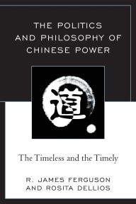 Title: The Politics and Philosophy of Chinese Power: The Timeless and the Timely, Author: R. James Ferguson