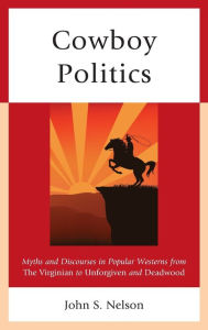 Title: Cowboy Politics: Myths and Discourses in Popular Westerns from The Virginian to Unforgiven and Deadwood, Author: John S. Nelson University of Iowa