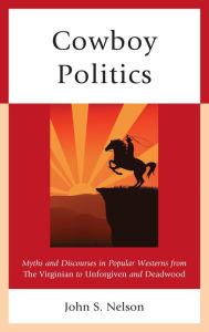 Title: Cowboy Politics: Myths and Discourses in Popular Westerns from The Virginian to Unforgiven and Deadwood, Author: John S. Nelson