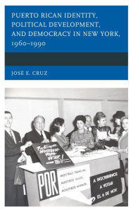 Title: Puerto Rican Identity, Political Development, and Democracy in New York, 1960-1990, Author: José E. Cruz