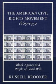 Title: The American Civil Rights Movement 1865-1950: Black Agency and People of Good Will, Author: Russell Brooker