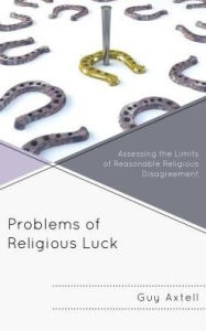 Title: Problems of Religious Luck: Assessing the Limits of Reasonable Religious Disagreement, Author: Guy Axtell