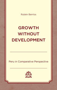 Title: Growth without Development: Peru in Comparative Perspective, Author: Rubén Berríos