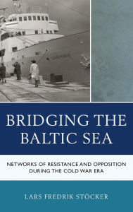 Title: Bridging the Baltic Sea: Networks of Resistance and Opposition during the Cold War Era, Author: Lars Fredrik Stöcker