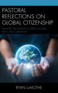 Title: Pastoral Reflections on Global Citizenship: Framing the Political in Terms of Care, Faith, and Community, Author: Ryan LaMothe Saint Meinrad Seminary an